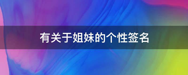 有关于姐妹的个性签名（姐妹个性签名说说大全霸气）