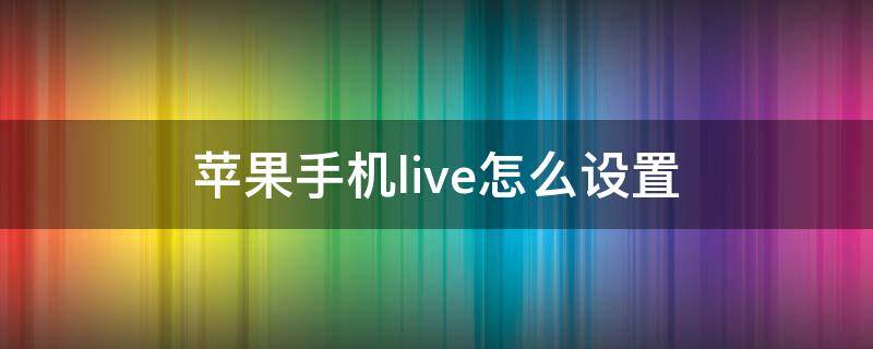 苹果手机live怎么设置 苹果手机live怎么设置封面