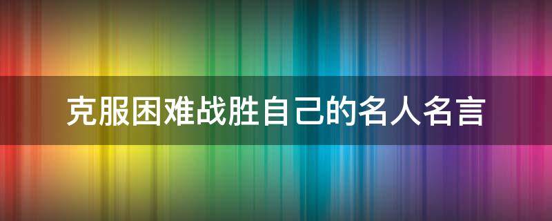 克服困难战胜自己的名人名言（克服困难战胜自己的名人名言）
