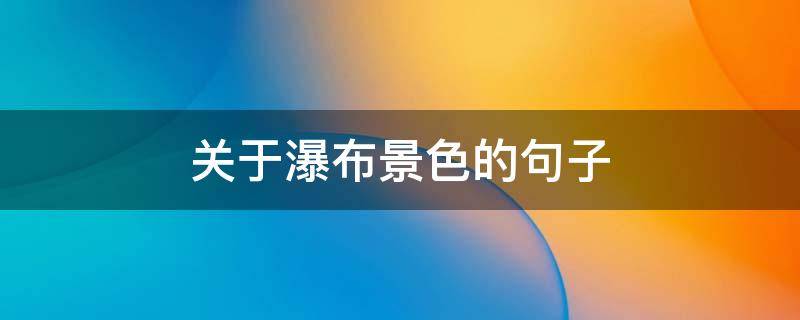 关于瀑布景色的句子 关于瀑布景色的句子简短
