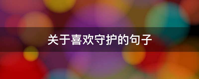 关于喜欢守护的句子（守护喜欢的人的短句）