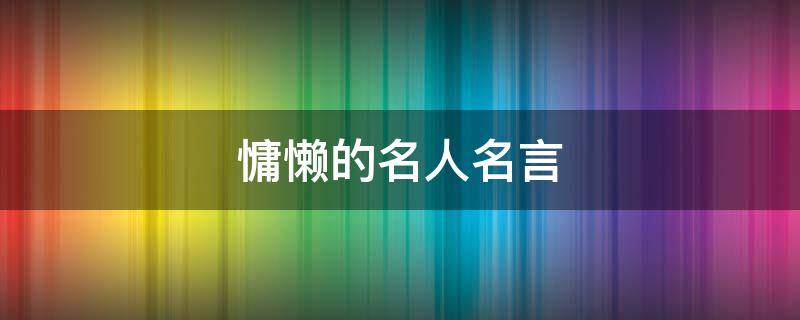 慵懒的名人名言（关于慵懒的人）