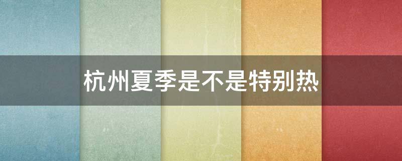 杭州夏季是不是特别热（杭州夏季是不是特别热呢）