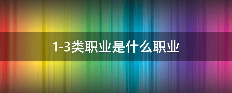 1-3类职业是什么职业 1-3类职业是什么职业类型
