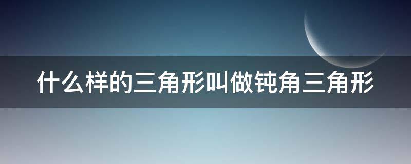 什么样的三角形叫做钝角三角形（怎样的三角形叫钝角三角形）