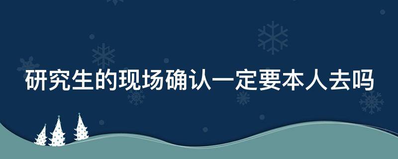 研究生的现场确认一定要本人去吗 研究生的现场确认一定要本人去吗为什么