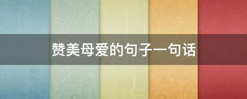 赞美母爱的句子一句话（赞美母爱的句子一句话简短）