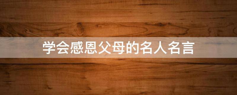 学会感恩父母的名人名言（学会感恩父母的名人名言大全）