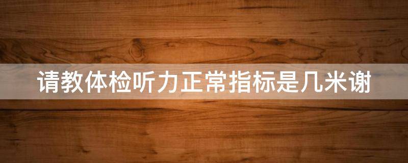 请教体检听力正常指标是几米谢 体检听力标准