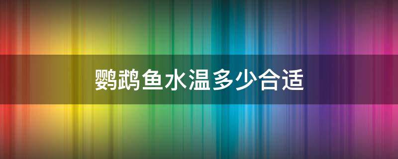 鹦鹉鱼水温多少合适（鹦鹉鱼水温多少合适?）