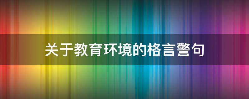 关于教育环境的格言警句（关于教育环境的格言警句有哪些）