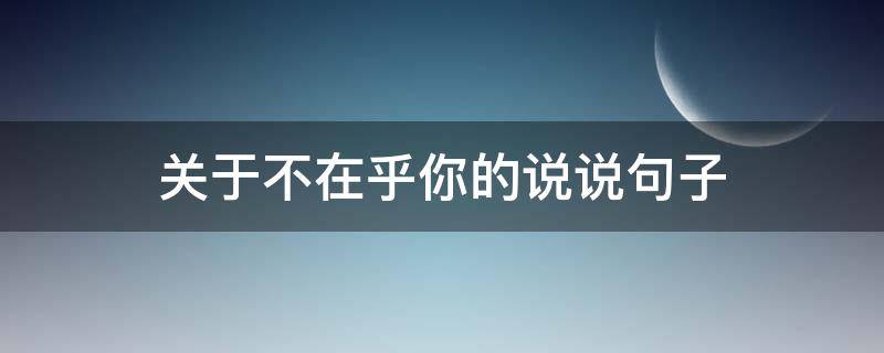 关于不在乎你的说说句子（关于不在乎你的人的说说）