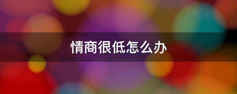 情商很低怎么办（情商低怎么办）