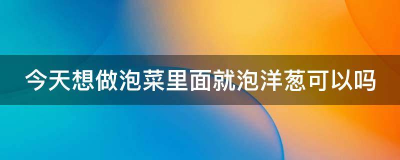 今天想做泡菜里面就泡洋葱可以吗（泡菜放洋葱好吃吗）