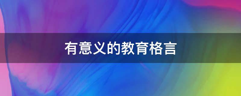 有意义的教育格言 有意义的教育格言短句