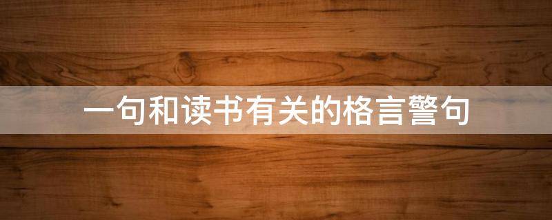 一句和读书有关的格言警句（一句读书有关的格言警句有哪些）