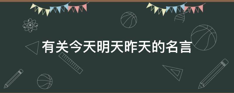 有关今天明天昨天的名言 关于今天明天昨天的名言