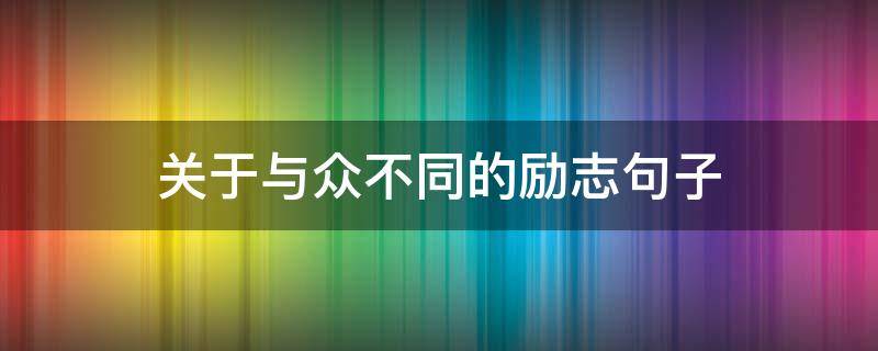 关于与众不同的励志句子（与众不同励志短句）
