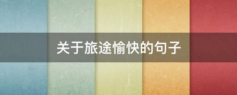 关于旅途愉快的句子 关于旅途愉快的句子唯美