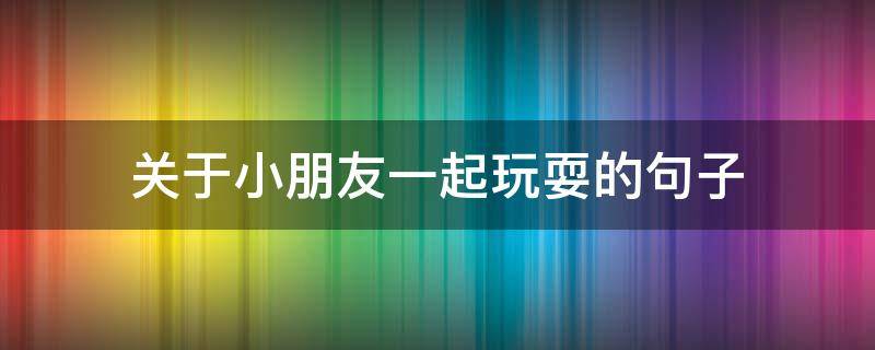 关于小朋友一起玩耍的句子（关于小朋友一起玩耍的句子有哪些）