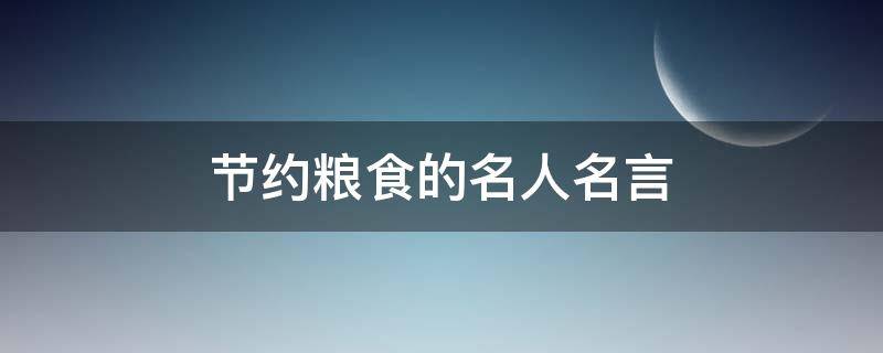 节约粮食的名人名言 节约粮食的名人名言有哪些