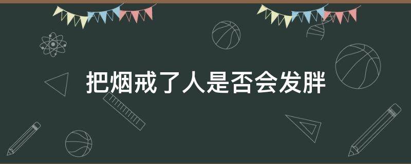 把烟戒了人是否会发胖（把烟戒了人是否会发胖呀）