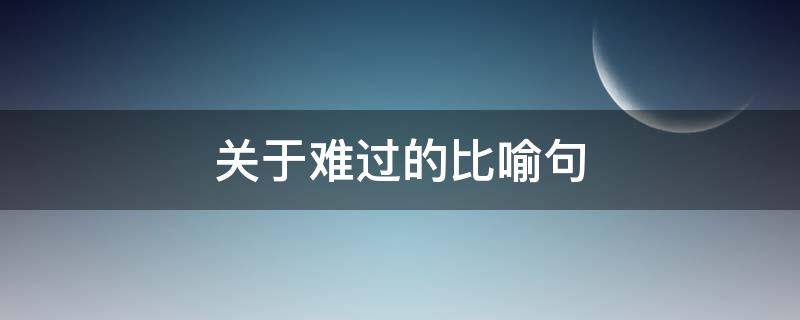 关于难过的比喻句 关于难过的比喻句
