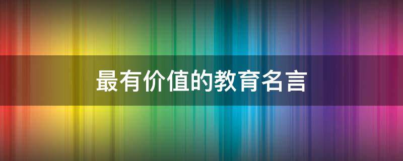 最有价值的教育名言（最有教育意义的名言警句）