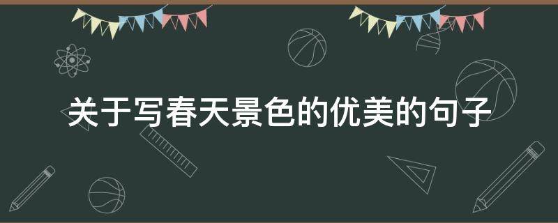 关于写春天景色的优美的句子（关于描写春天景色的优美句子）
