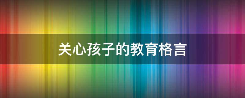 关心孩子的教育格言（关心孩子的教育格言短句）