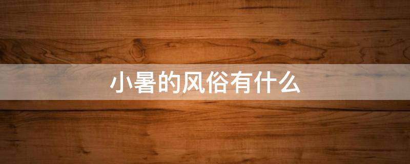 小暑的风俗有什么 小暑的风俗活动和禁忌