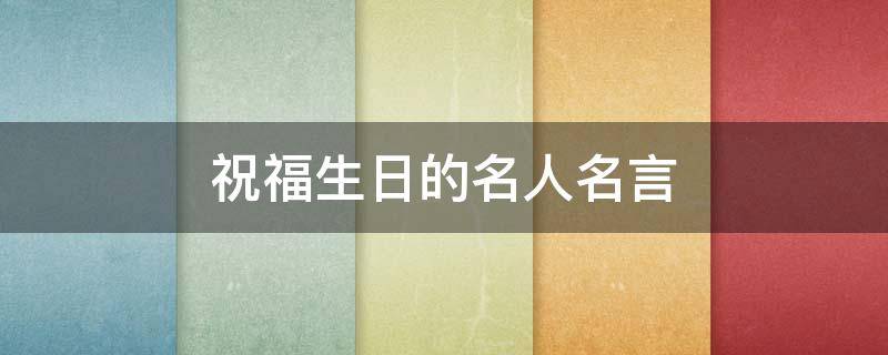 祝福生日的名人名言（祝福生日的名人名言有哪些）