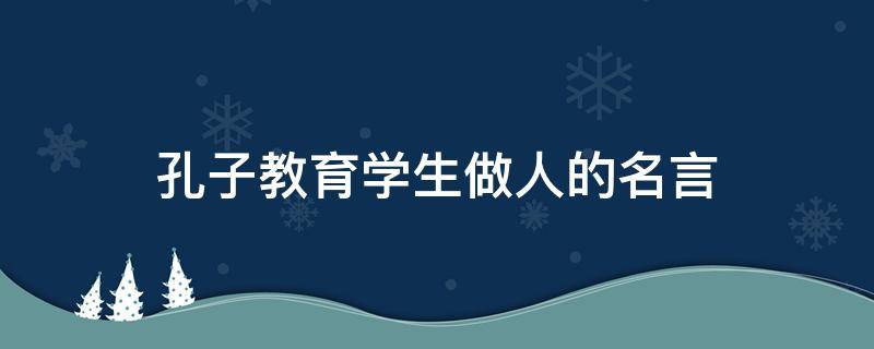 孔子教育学生做人的名言 孔子怎样教学生做人的道理