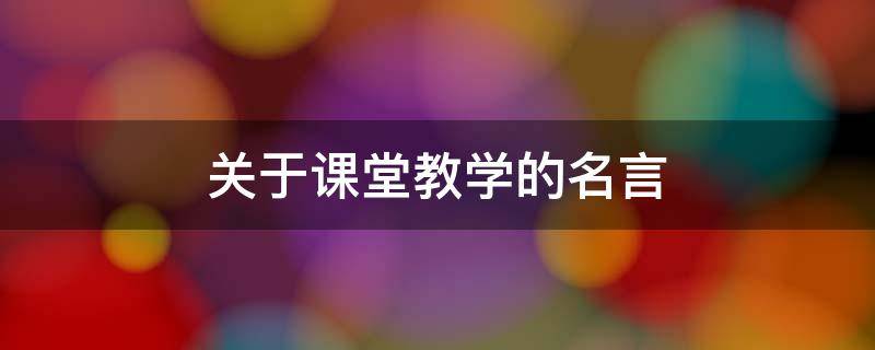 关于课堂教学的名言 关于课堂教学的名言佳句