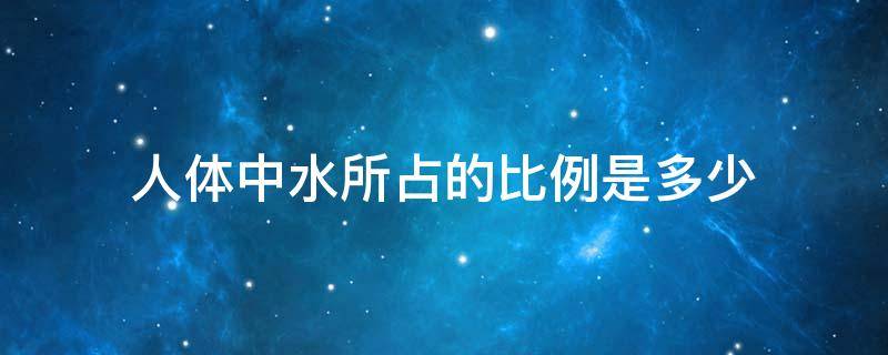 人体中水所占的比例是多少（人体中水所占的比例是多少啊）