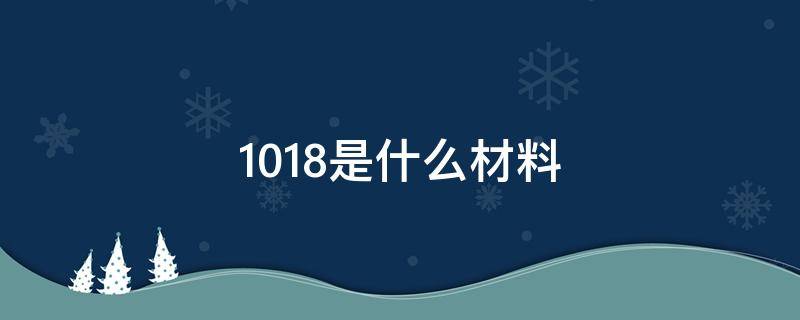 1018是什么材料 1018是什么材料和304钢谁最好
