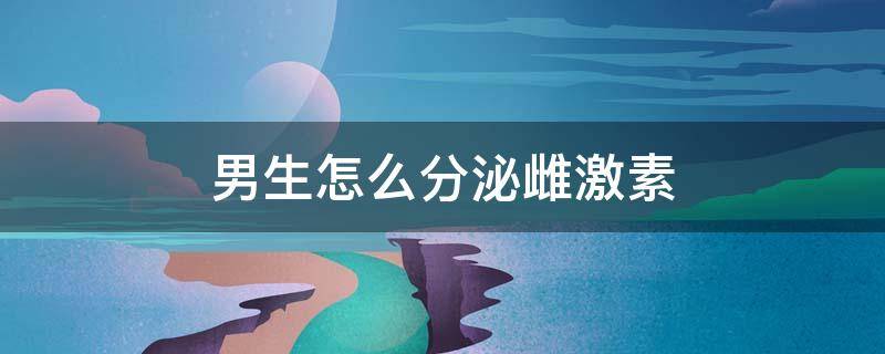 男生怎么分泌雌激素（男生分泌雌激素还是雄激素）