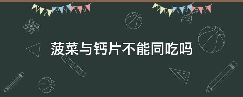 菠菜与钙片不能同吃吗 菠菜能和钙片
