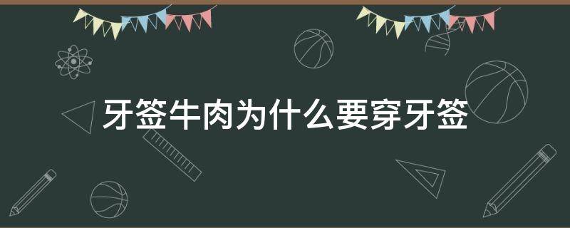 牙签牛肉为什么要穿牙签（牙签牛肉的牙签为什么要泡水）