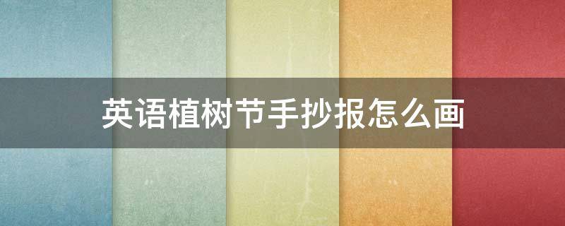 英语植树节手抄报怎么画 英语植树节手抄报怎么画 百度网盘
