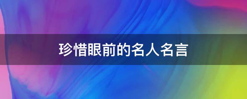 珍惜眼前的名人名言（珍惜眼前的名人名言有哪些）