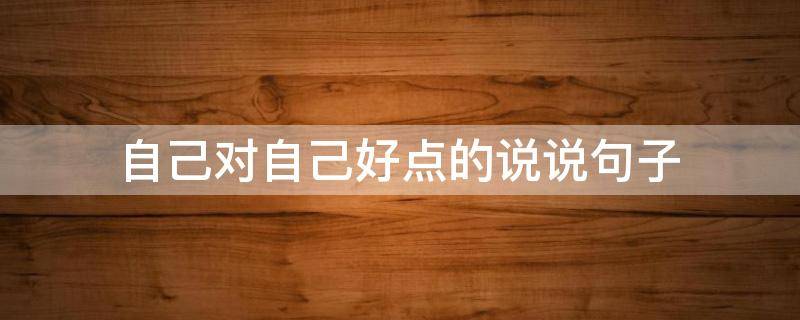 自己对自己好点的说说句子（自己对自己好点的说说句子简短）