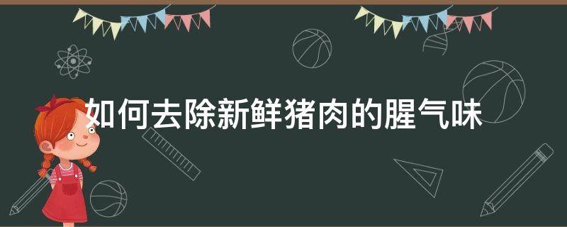 如何去除新鲜猪肉的腥气味（如何去除新鲜猪肉的腥气味小妙招）