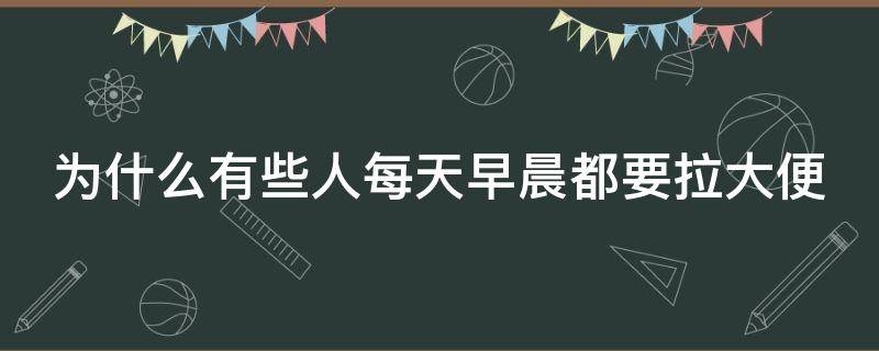 为什么有些人每天早晨都要拉大便 为什么每天早上都要拉粑粑