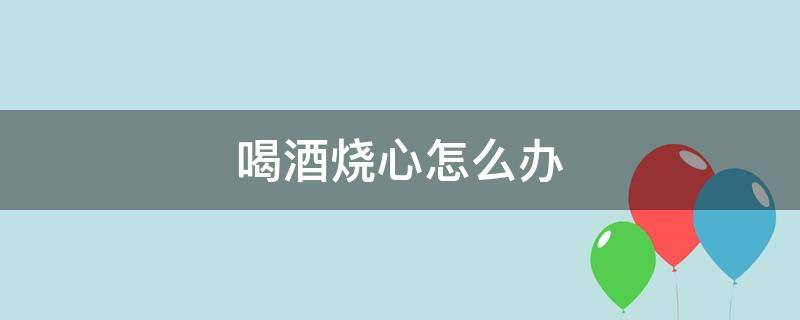 喝酒烧心怎么办（喝酒烧心怎么办 推拿有用吗图片）