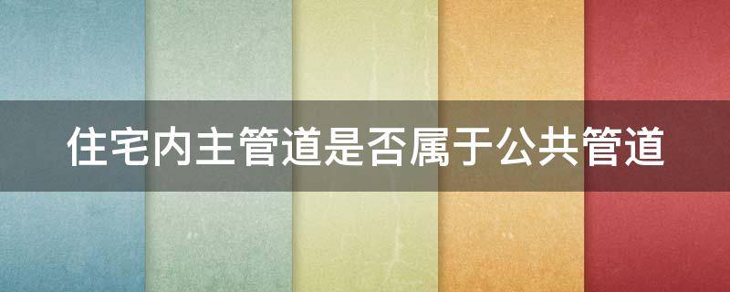 住宅内主管道是否属于公共管道（室内主水管是否属于公共设施）