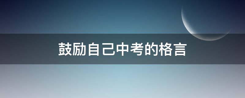 鼓励自己中考的格言 鼓励自己中考的格言简短