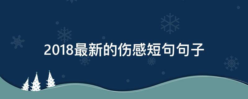 2018最新的伤感短句句子（2021最新伤感的经典句子）