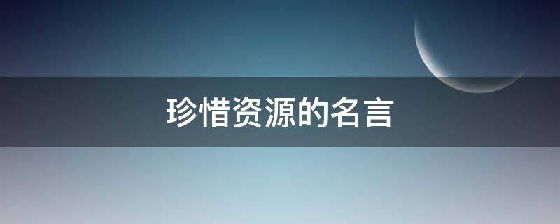 珍惜资源的名言（珍惜资源的名言名句古人）