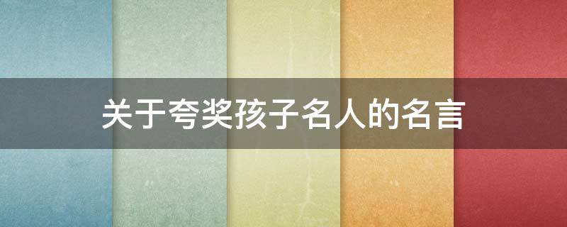 关于夸奖孩子名人的名言（夸奖孩子的名言名句）